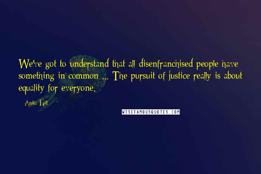 Anita Hill Quotes: We've got to understand that all disenfranchised people have something in common ... The pursuit of justice really is about equality for everyone.