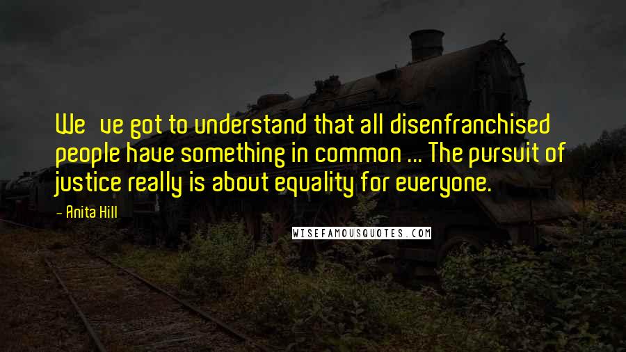 Anita Hill Quotes: We've got to understand that all disenfranchised people have something in common ... The pursuit of justice really is about equality for everyone.