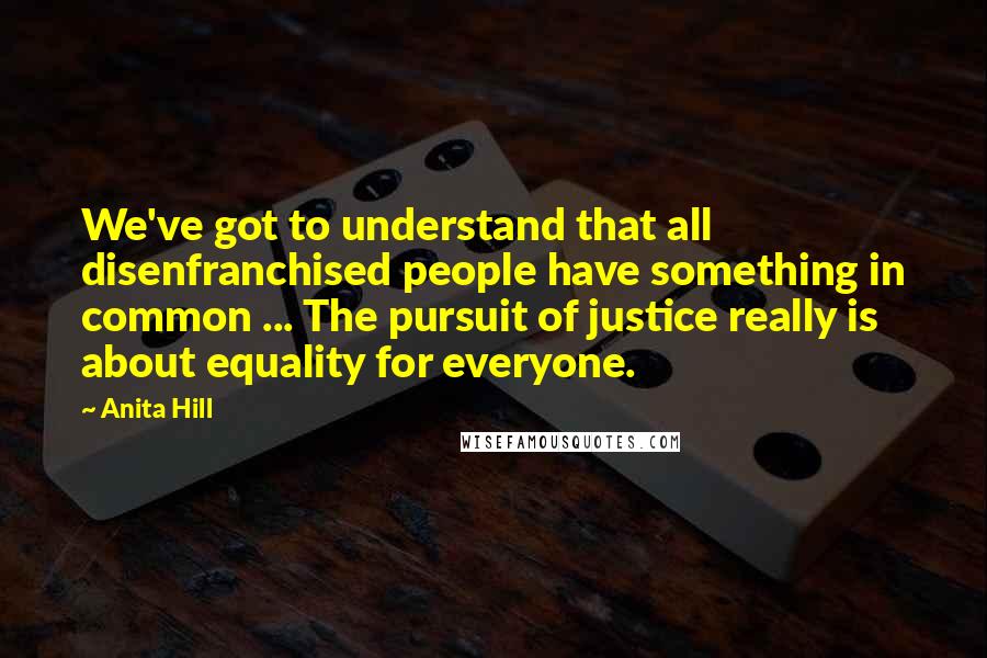 Anita Hill Quotes: We've got to understand that all disenfranchised people have something in common ... The pursuit of justice really is about equality for everyone.