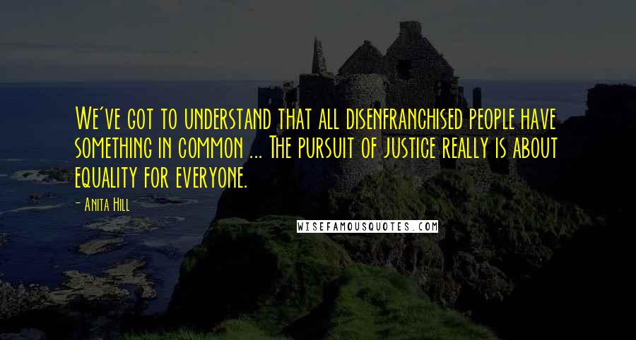 Anita Hill Quotes: We've got to understand that all disenfranchised people have something in common ... The pursuit of justice really is about equality for everyone.