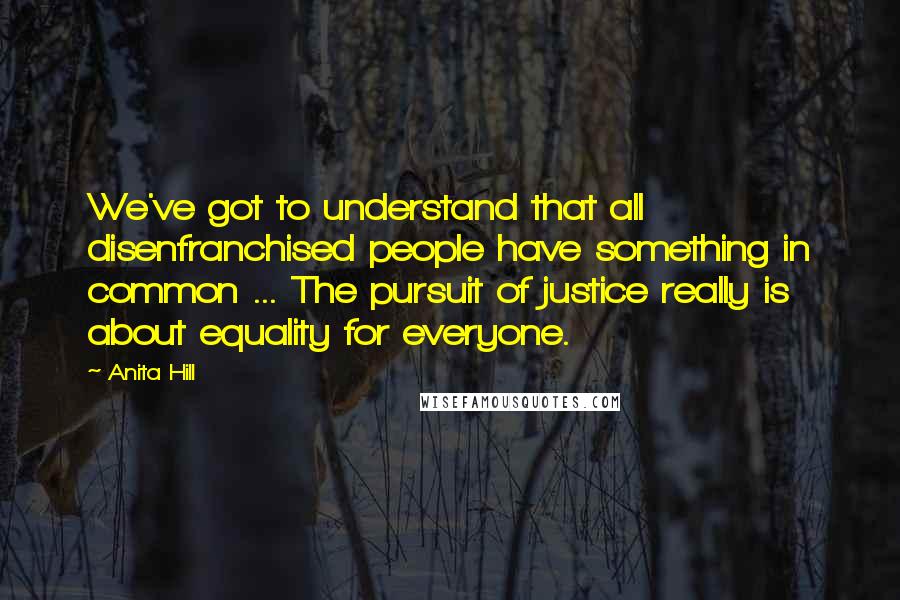 Anita Hill Quotes: We've got to understand that all disenfranchised people have something in common ... The pursuit of justice really is about equality for everyone.