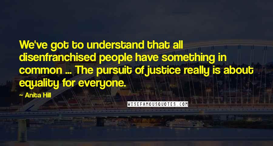 Anita Hill Quotes: We've got to understand that all disenfranchised people have something in common ... The pursuit of justice really is about equality for everyone.