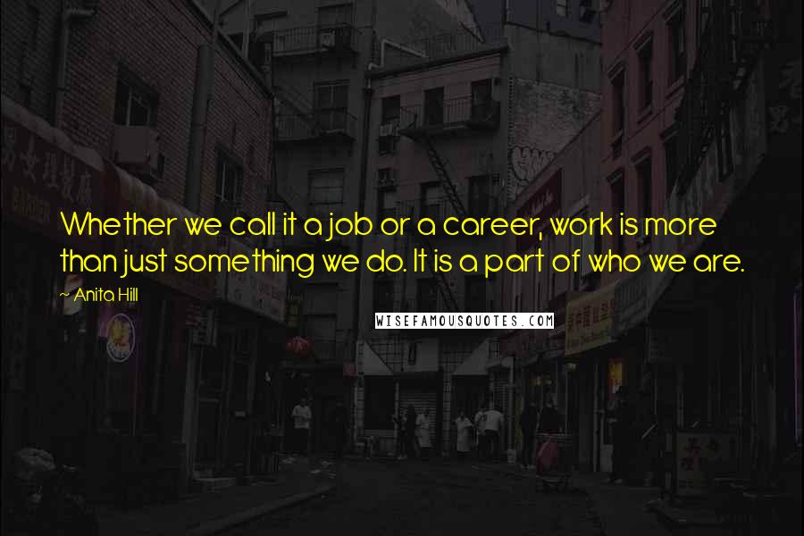 Anita Hill Quotes: Whether we call it a job or a career, work is more than just something we do. It is a part of who we are.