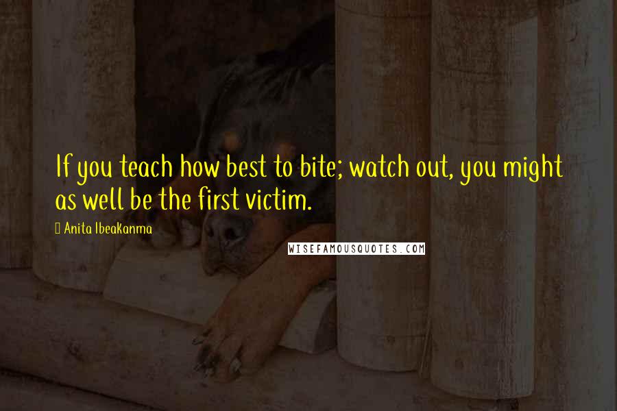 Anita Ibeakanma Quotes: If you teach how best to bite; watch out, you might as well be the first victim.