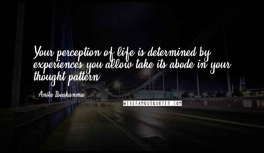 Anita Ibeakanma Quotes: Your perception of life is determined by experiences you allow take its abode in your thought pattern