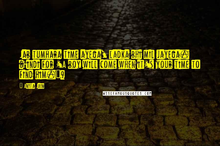 Anita Jain Quotes: Jab tumhara time ayega, ladka bhi mil jayega. (Hindi for 'A boy will come when it's your time to find him.")