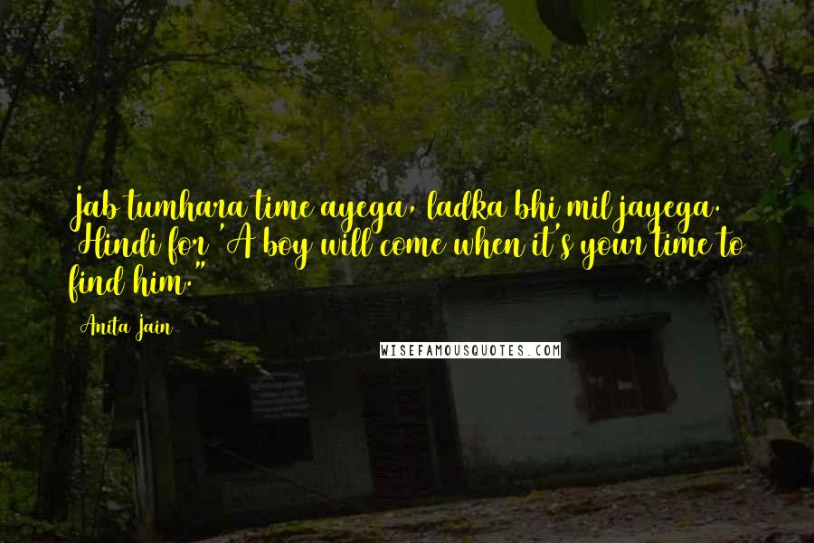 Anita Jain Quotes: Jab tumhara time ayega, ladka bhi mil jayega. (Hindi for 'A boy will come when it's your time to find him.")