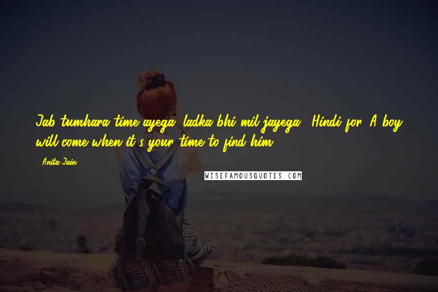 Anita Jain Quotes: Jab tumhara time ayega, ladka bhi mil jayega. (Hindi for 'A boy will come when it's your time to find him.")