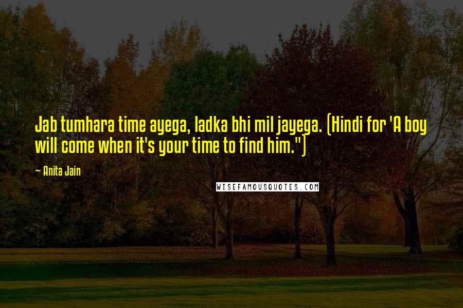 Anita Jain Quotes: Jab tumhara time ayega, ladka bhi mil jayega. (Hindi for 'A boy will come when it's your time to find him.")