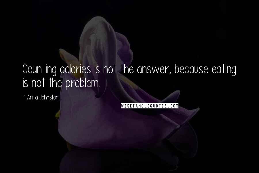 Anita Johnston Quotes: Counting calories is not the answer, because eating is not the problem.