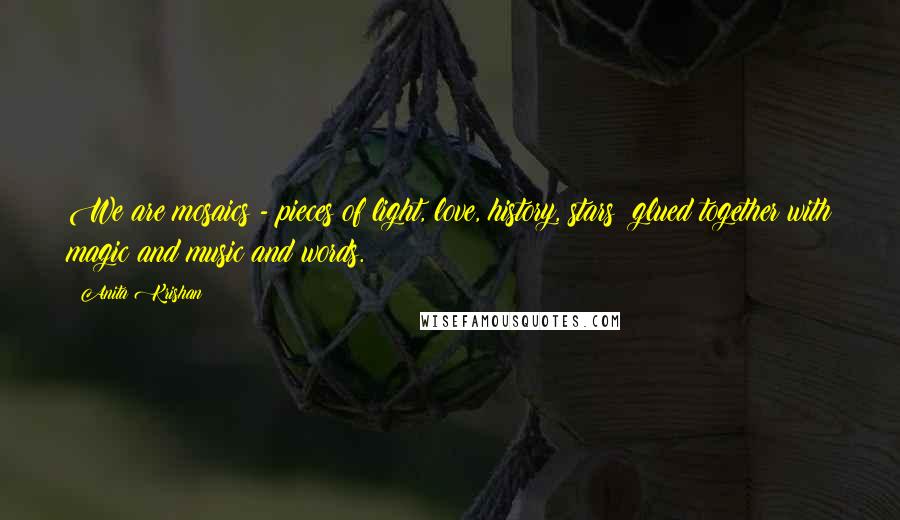 Anita Krishan Quotes: We are mosaics - pieces of light, love, history, stars glued together with magic and music and words.