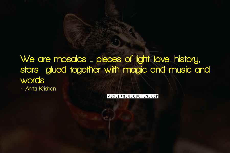 Anita Krishan Quotes: We are mosaics - pieces of light, love, history, stars  glued together with magic and music and words.