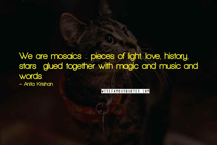 Anita Krishan Quotes: We are mosaics - pieces of light, love, history, stars glued together with magic and music and words.