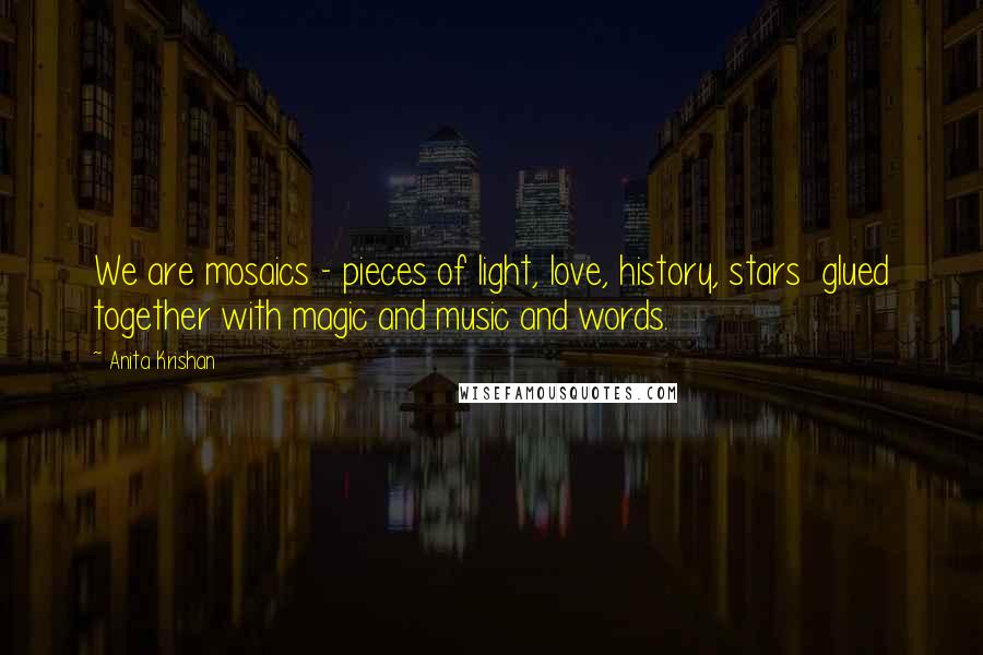 Anita Krishan Quotes: We are mosaics - pieces of light, love, history, stars glued together with magic and music and words.