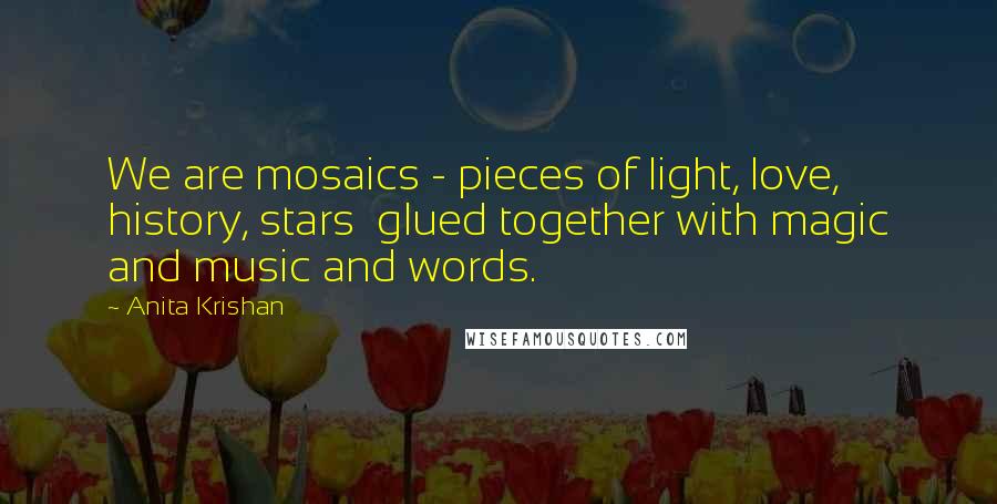 Anita Krishan Quotes: We are mosaics - pieces of light, love, history, stars  glued together with magic and music and words.