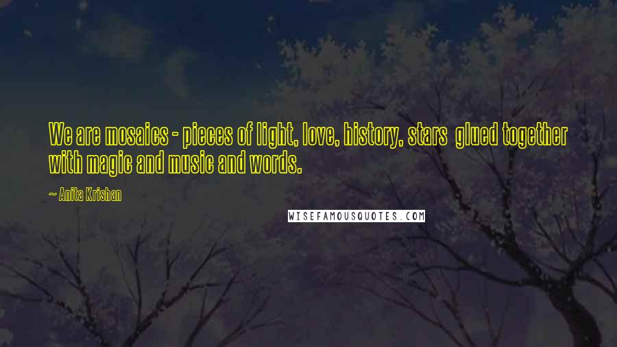 Anita Krishan Quotes: We are mosaics - pieces of light, love, history, stars glued together with magic and music and words.