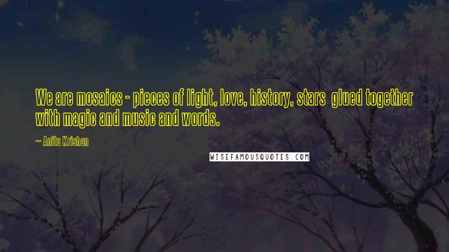 Anita Krishan Quotes: We are mosaics - pieces of light, love, history, stars  glued together with magic and music and words.