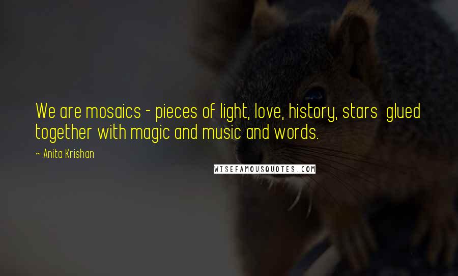 Anita Krishan Quotes: We are mosaics - pieces of light, love, history, stars  glued together with magic and music and words.
