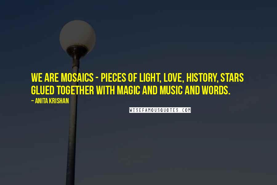 Anita Krishan Quotes: We are mosaics - pieces of light, love, history, stars glued together with magic and music and words.