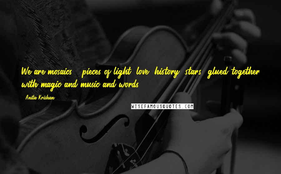 Anita Krishan Quotes: We are mosaics - pieces of light, love, history, stars glued together with magic and music and words.