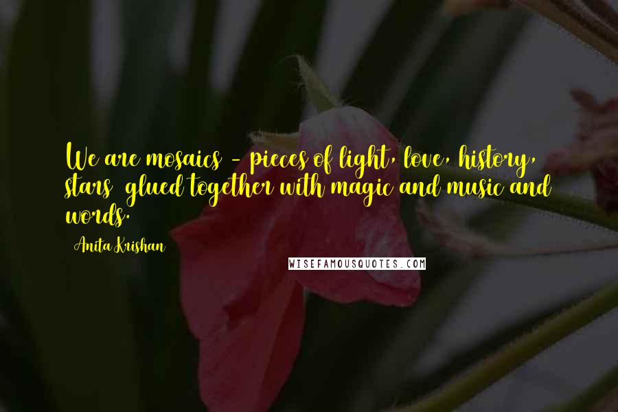 Anita Krishan Quotes: We are mosaics - pieces of light, love, history, stars  glued together with magic and music and words.