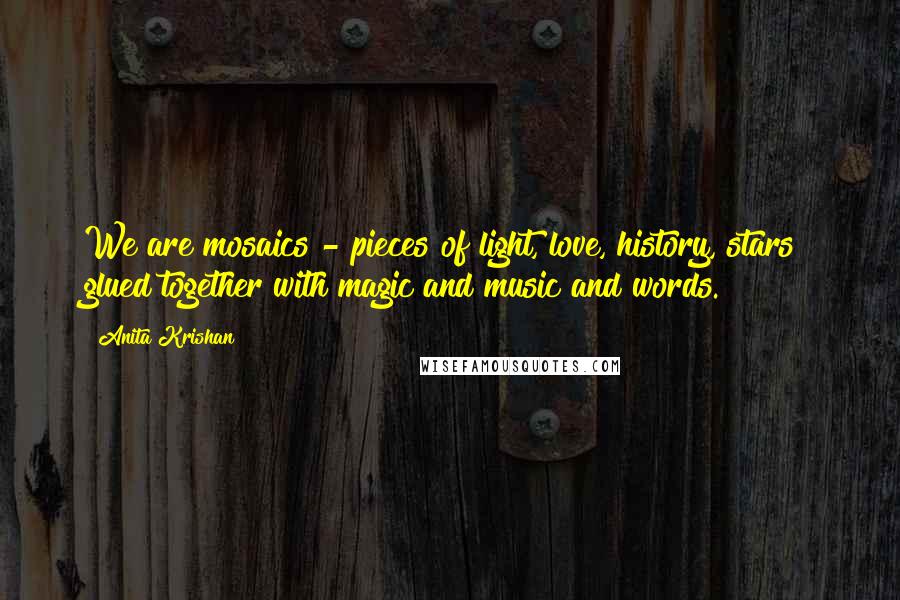 Anita Krishan Quotes: We are mosaics - pieces of light, love, history, stars glued together with magic and music and words.