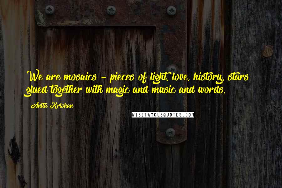 Anita Krishan Quotes: We are mosaics - pieces of light, love, history, stars  glued together with magic and music and words.