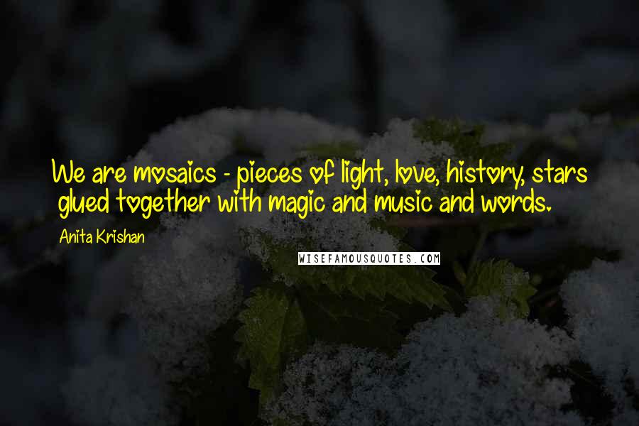 Anita Krishan Quotes: We are mosaics - pieces of light, love, history, stars glued together with magic and music and words.