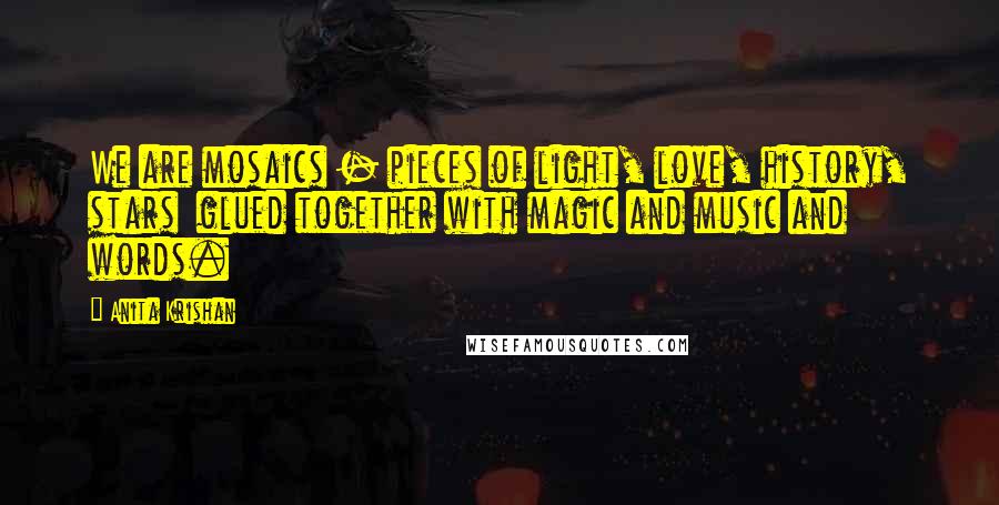 Anita Krishan Quotes: We are mosaics - pieces of light, love, history, stars glued together with magic and music and words.