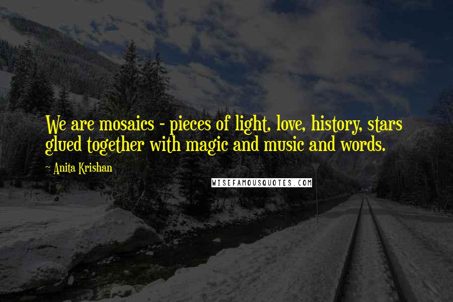 Anita Krishan Quotes: We are mosaics - pieces of light, love, history, stars  glued together with magic and music and words.