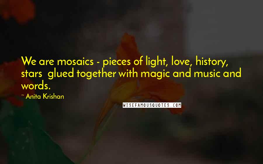 Anita Krishan Quotes: We are mosaics - pieces of light, love, history, stars glued together with magic and music and words.
