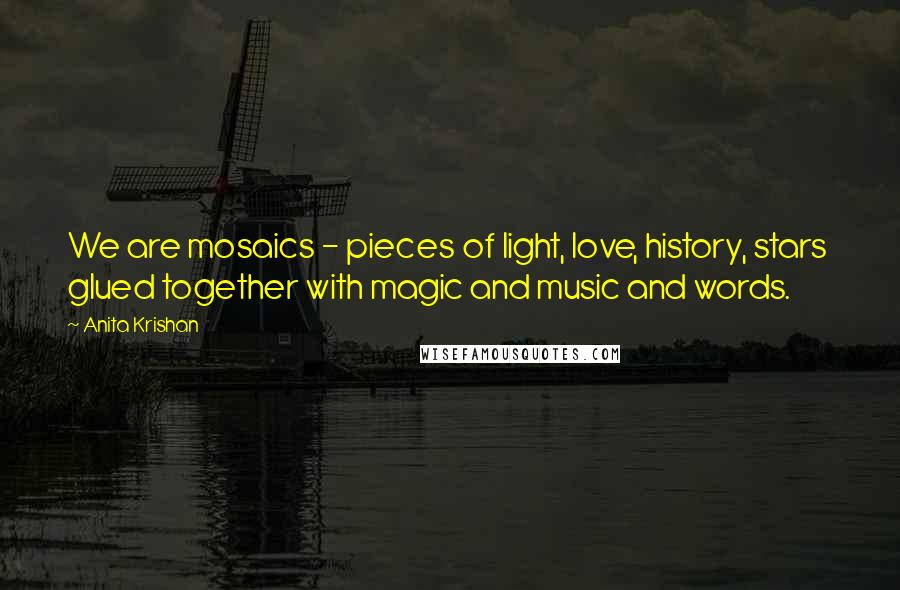 Anita Krishan Quotes: We are mosaics - pieces of light, love, history, stars glued together with magic and music and words.