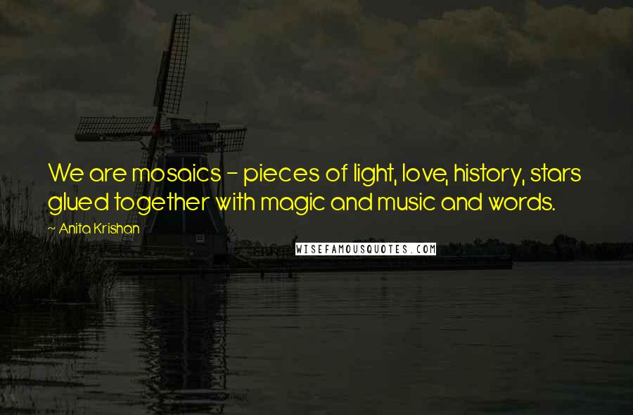 Anita Krishan Quotes: We are mosaics - pieces of light, love, history, stars  glued together with magic and music and words.