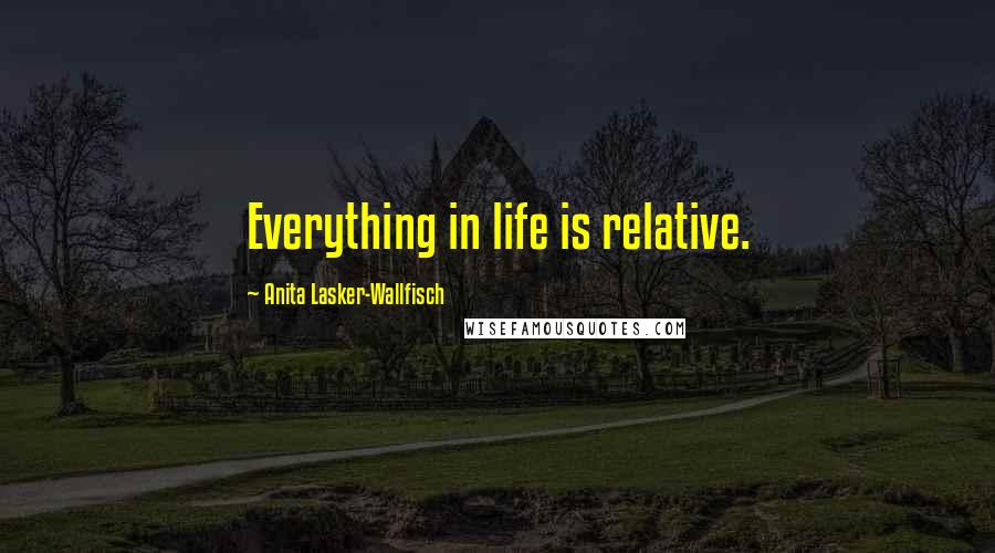 Anita Lasker-Wallfisch Quotes: Everything in life is relative.