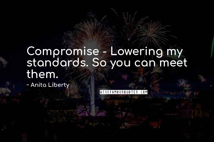 Anita Liberty Quotes: Compromise - Lowering my standards. So you can meet them.