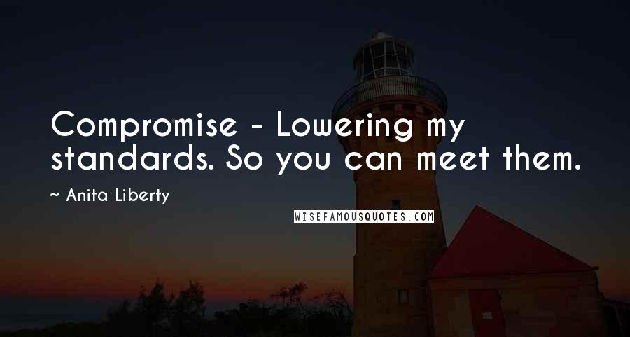 Anita Liberty Quotes: Compromise - Lowering my standards. So you can meet them.