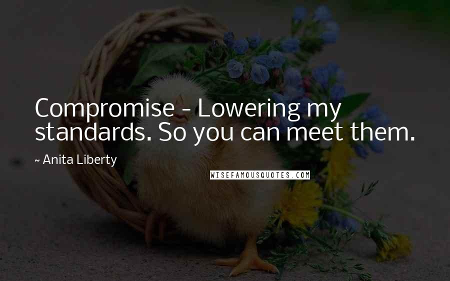 Anita Liberty Quotes: Compromise - Lowering my standards. So you can meet them.