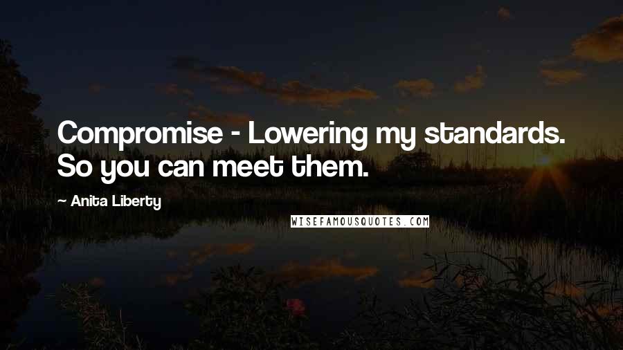 Anita Liberty Quotes: Compromise - Lowering my standards. So you can meet them.