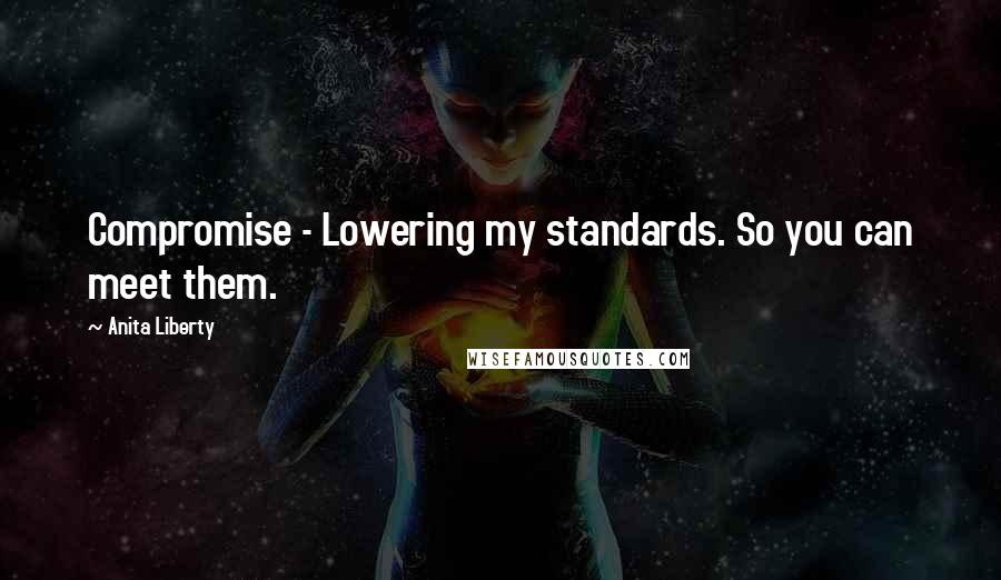 Anita Liberty Quotes: Compromise - Lowering my standards. So you can meet them.