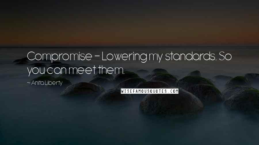 Anita Liberty Quotes: Compromise - Lowering my standards. So you can meet them.