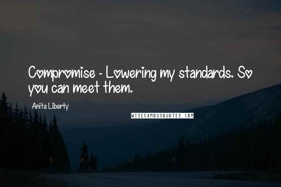 Anita Liberty Quotes: Compromise - Lowering my standards. So you can meet them.