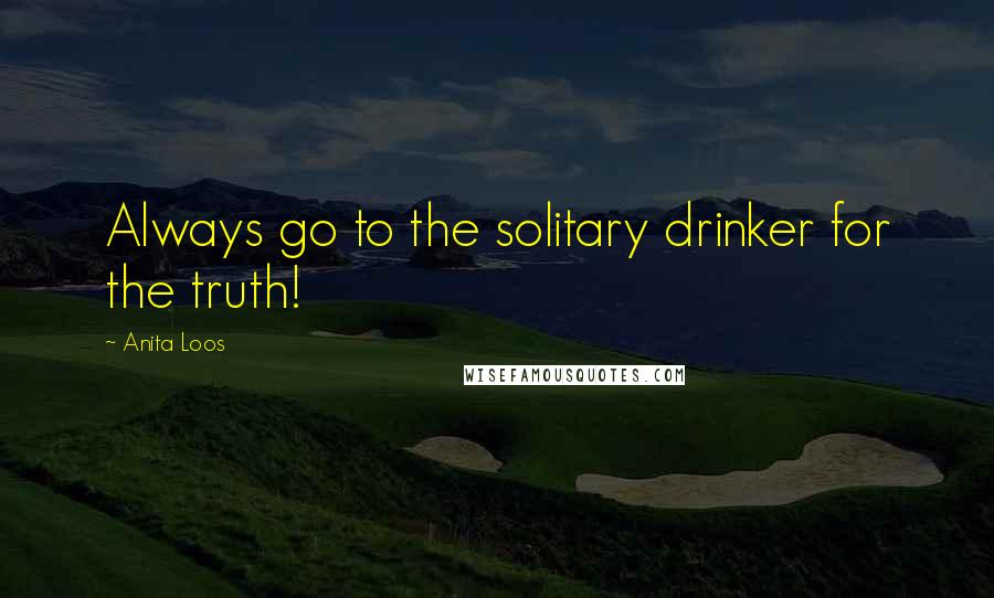 Anita Loos Quotes: Always go to the solitary drinker for the truth!