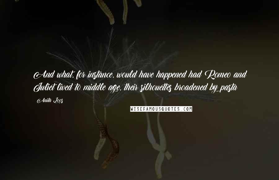 Anita Loos Quotes: And what, for instance, would have happened had Romeo and Juliet lived to middle age, their silhouettes broadened by pasta?