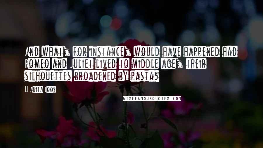 Anita Loos Quotes: And what, for instance, would have happened had Romeo and Juliet lived to middle age, their silhouettes broadened by pasta?