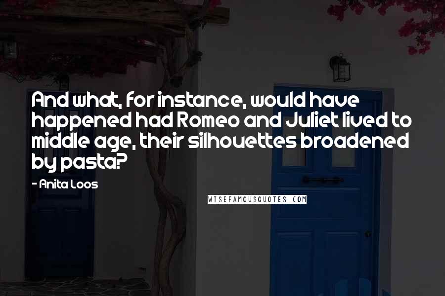 Anita Loos Quotes: And what, for instance, would have happened had Romeo and Juliet lived to middle age, their silhouettes broadened by pasta?