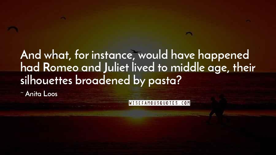 Anita Loos Quotes: And what, for instance, would have happened had Romeo and Juliet lived to middle age, their silhouettes broadened by pasta?