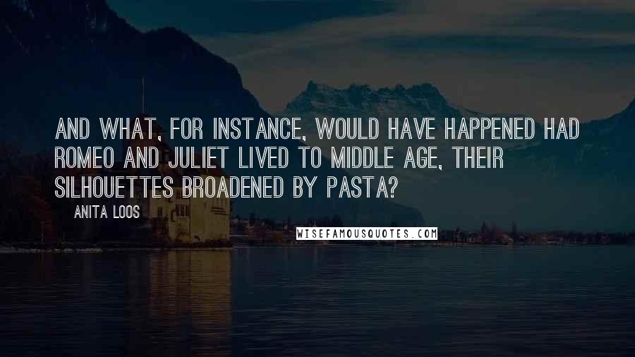 Anita Loos Quotes: And what, for instance, would have happened had Romeo and Juliet lived to middle age, their silhouettes broadened by pasta?
