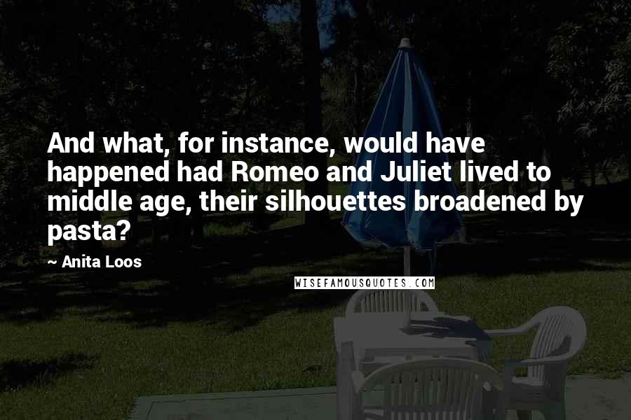 Anita Loos Quotes: And what, for instance, would have happened had Romeo and Juliet lived to middle age, their silhouettes broadened by pasta?