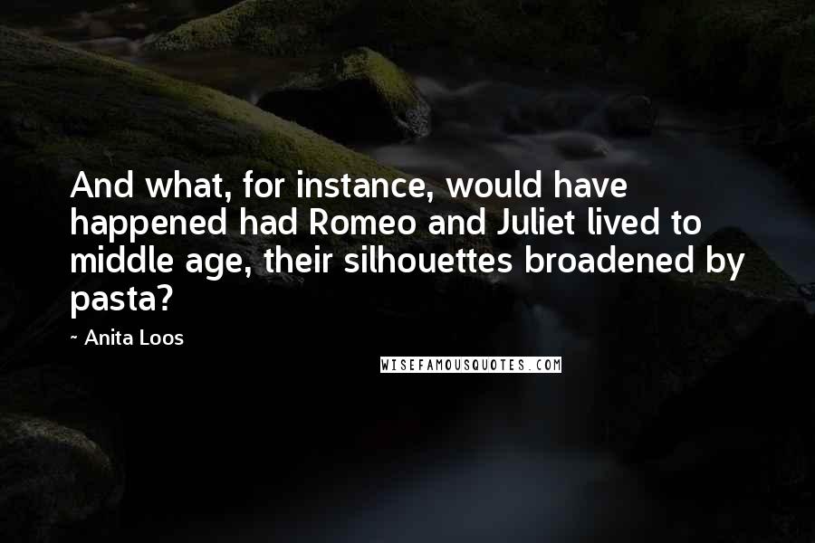 Anita Loos Quotes: And what, for instance, would have happened had Romeo and Juliet lived to middle age, their silhouettes broadened by pasta?