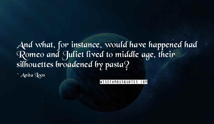 Anita Loos Quotes: And what, for instance, would have happened had Romeo and Juliet lived to middle age, their silhouettes broadened by pasta?